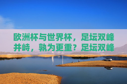 欧洲杯与世界杯，足坛双峰并峙，孰为更重？足坛双峰并峙，欧洲杯与世界杯，孰为更重？