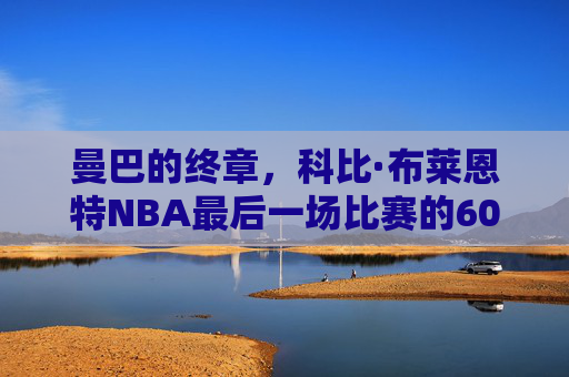 曼巴的终章,科比·布莱恩特NBA最后一场比赛的60分传奇,曼巴终章,科比60分谢幕传奇