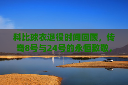 科比球衣退役时间回顾,传奇8号与24号的永恒致敬,科比球衣退役回顾,8号与24号的永恒致敬