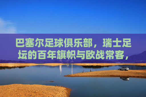巴塞尔足球俱乐部，瑞士足坛的百年旗帜与欧战常客，巴塞尔，瑞士足坛百年旗帜与欧战常客