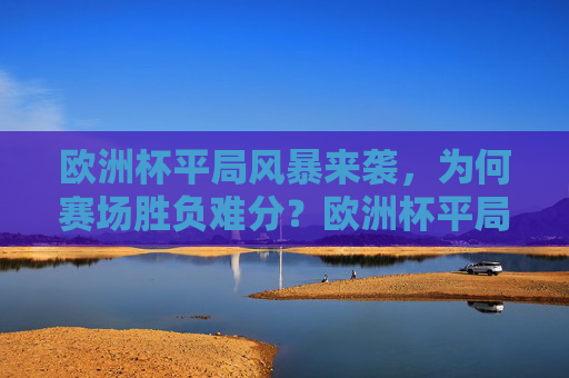 欧洲杯平局风暴来袭，为何赛场胜负难分？欧洲杯平局风暴，胜负难分何解？
