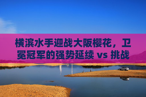 横滨水手迎战大阪樱花，卫冕冠军的强势延续 vs 挑战者的破局之战，卫冕冠军横滨水手强势延续 VS 挑战者大阪樱花的破局之战