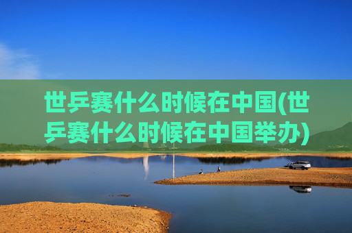世乒赛什么时候在中国(世乒赛什么时候在中国举办)