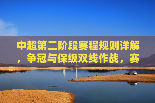 中超第二阶段赛程规则详解，争冠与保级双线作战，赛制如何影响格局？中超第二阶段赛程规则详解，争冠保级双线作战如何影响格局