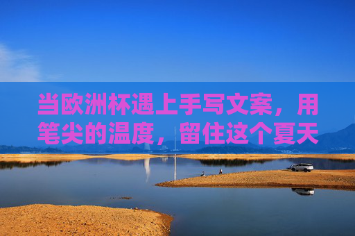 当欧洲杯遇上手写文案,用笔尖的温度,留住这个夏天的足球与热爱,笔尖温度,定格欧洲杯夏天的足球热爱
