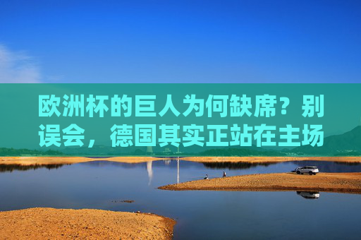 欧洲杯的巨人为何缺席?别误会,德国其实正站在主场!欧洲杯巨人缺席?德国主场正当时!