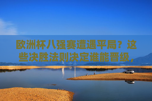 欧洲杯八强赛遭遇平局？这些决胜法则决定谁能晋级，欧洲杯八强赛平局决胜法则，谁能晋级