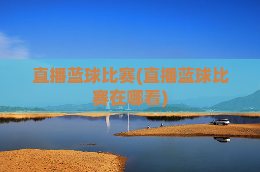 直播蓝球比赛(直播蓝球比赛在哪看)