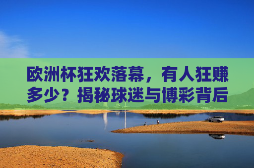欧洲杯狂欢落幕,有人狂赚多少?揭秘球迷与博彩背后的财富故事,欧洲杯狂欢落幕,博彩背后的财富揭秘