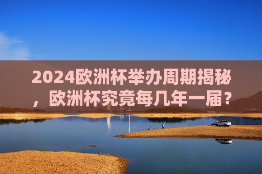 2024欧洲杯举办周期揭秘，欧洲杯究竟每几年一届？揭秘欧洲杯举办周期，究竟每几年一届？
