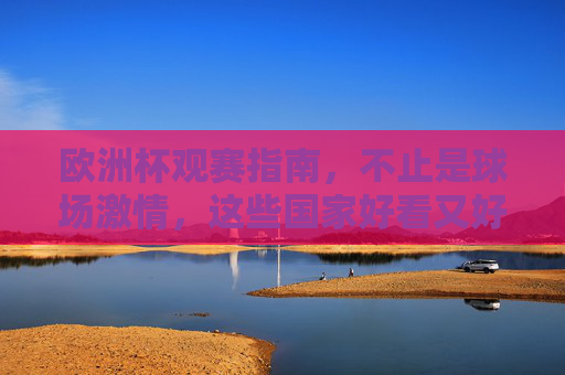 欧洲杯观赛指南,不止是球场激情,这些国家好看又好逛!欧洲杯观赛指南,激情赛场与国家好逛攻略