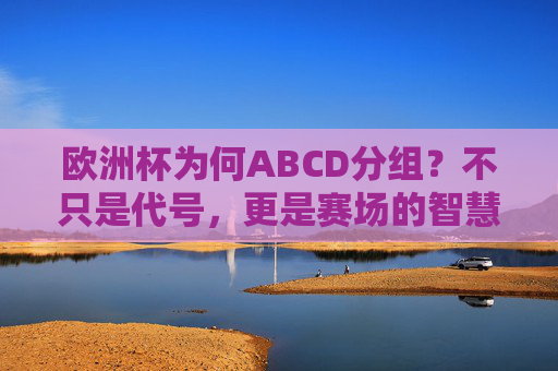欧洲杯为何ABCD分组?不只是代号,更是赛场的智慧密码,欧洲杯ABCD分组,代号背后的赛场智慧密码