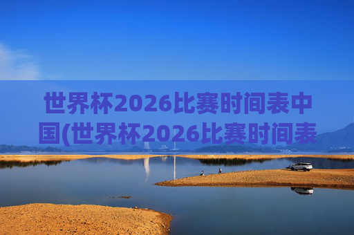 世界杯2026比赛时间表中国(世界杯2026比赛时间表中国队)2026世界杯比赛时间表中国队