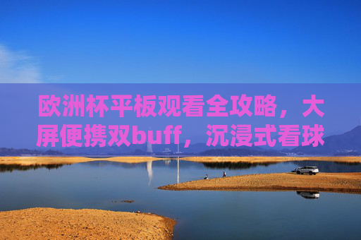 欧洲杯平板观看全攻略,大屏便携双buff,沉浸式看球不将就!欧洲杯平板观看全攻略,大屏便携双buff,沉浸式看球不将就!