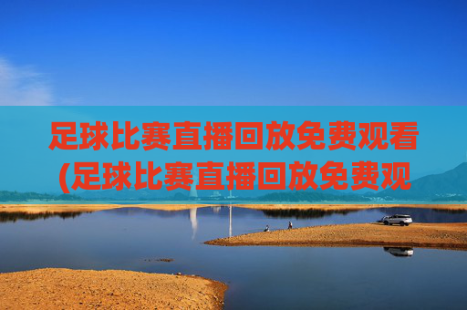 足球比赛直播回放免费观看(足球比赛直播回放免费观看视频)