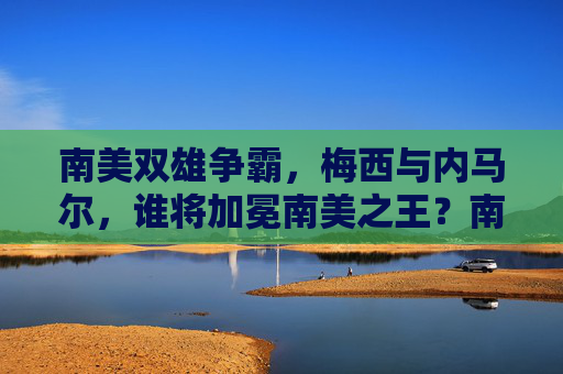 南美双雄争霸,梅西与内马尔,谁将加冕南美之王?南美双雄争霸,梅西与内马尔谁加冕南美之王?