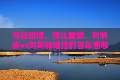 双红碰撞，德比重燃，利物浦vs阿斯顿维拉的百年恩怨再续，双红德比重燃，利物浦vs阿斯顿维拉百年恩怨再续