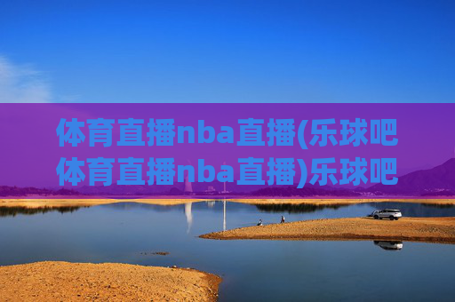 体育直播nba直播(乐球吧体育直播nba直播)乐球吧体育直播NBA直播