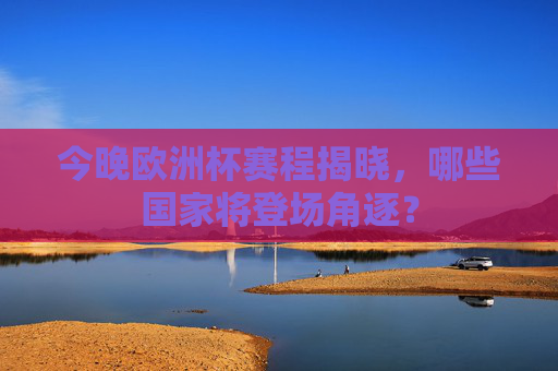 今晚欧洲杯赛程揭晓,哪些国家将登场角逐?