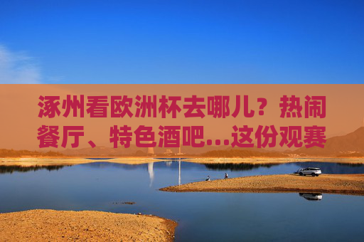 涿州看欧洲杯去哪儿?热闹餐厅、特色酒吧…这份观赛攻略请收好!涿州欧洲杯观赛攻略,热闹餐厅、特色酒吧看球去!