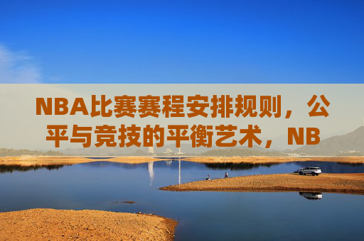 NBA比赛赛程安排规则,公平与竞技的平衡艺术,NBA赛程规则,公平与竞技的平衡艺术