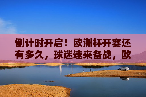 倒计时开启!欧洲杯开赛还有多久,球迷速来备战,欧洲杯倒计时开启!球迷速来备战