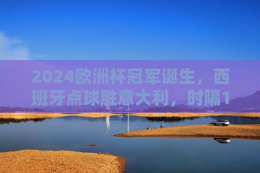 2024欧洲杯冠军诞生,西班牙点球胜意大利,时隔12年再捧德劳内杯!2024欧洲杯,西班牙点球胜意大利,时隔12年再夺德劳内杯