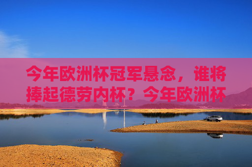今年欧洲杯冠军悬念，谁将捧起德劳内杯？今年欧洲杯冠军悬念，谁将捧起德劳内杯？