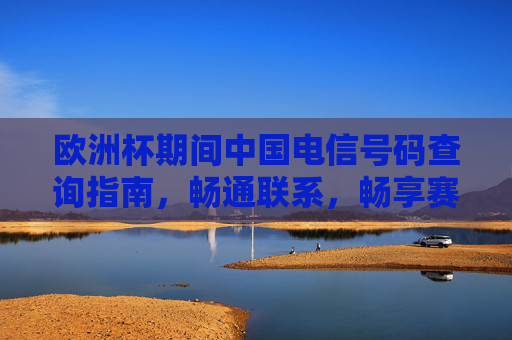 欧洲杯期间中国电信号码查询指南,畅通联系,畅享赛事激情,欧洲杯期间中国电信号码查询指南,畅通联系,畅享赛事激情