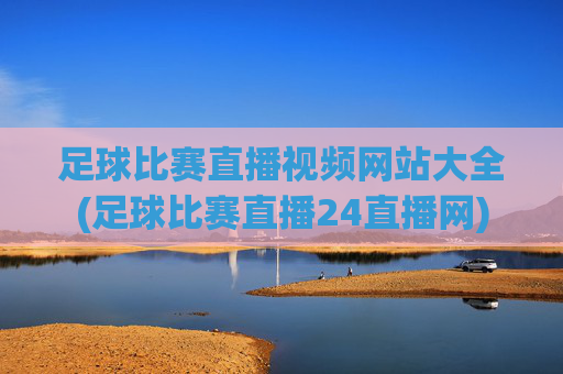 足球比赛直播视频网站大全(足球比赛直播24直播网)