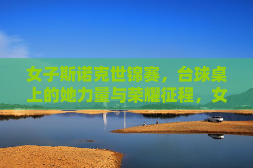 女子斯诺克世锦赛,台球桌上的她力量与荣耀征程,女子斯诺克世锦赛,她的力量与荣耀征程