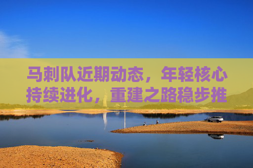 马刺队近期动态,年轻核心持续进化,重建之路稳步推进,马刺年轻核心持续进化,重建稳步推进