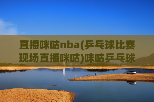 直播咪咕nba(乒乓球比赛现场直播咪咕)咪咕乒乓球比赛现场直播