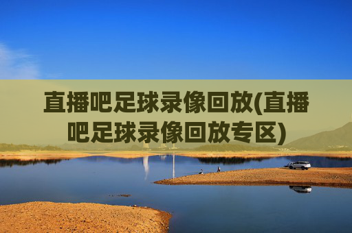 直播吧足球录像回放(直播吧足球录像回放专区)