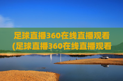 足球直播360在线直播观看(足球直播360在线直播观看免费)