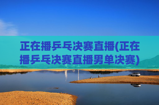 正在播乒乓决赛直播(正在播乒乓决赛直播男单决赛)