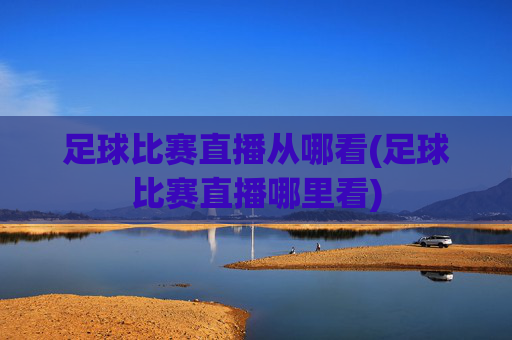 足球比赛直播从哪看(足球比赛直播哪里看)