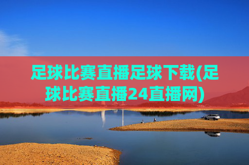 足球比赛直播足球下载(足球比赛直播24直播网)