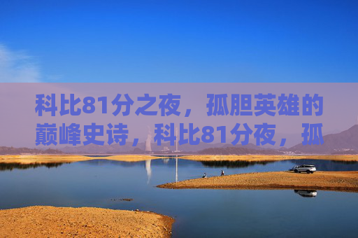 科比81分之夜,孤胆英雄的巅峰史诗,科比81分夜,孤胆英雄的巅峰史诗