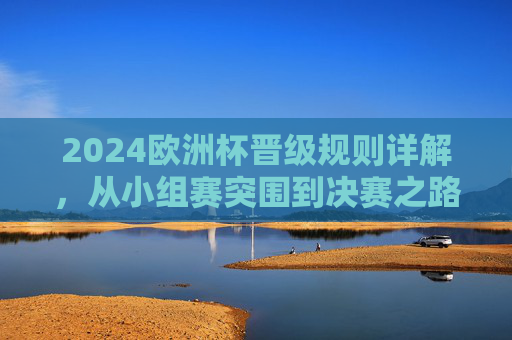 2024欧洲杯晋级规则详解，从小组赛突围到决赛之路，2024欧洲杯晋级规则详解，从小组赛突围到决赛之路
