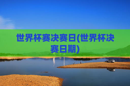 世界杯赛决赛日(世界杯决赛日期)