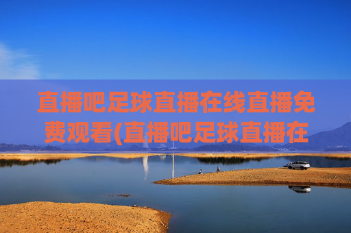 直播吧足球直播在线直播免费观看(直播吧足球直播在线观看)
