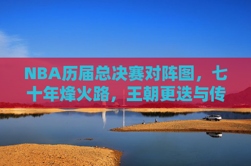 NBA历届总决赛对阵图，七十年烽火路，王朝更迭与传奇永恒，NBA七十年总决赛对阵图，烽火路见证王朝更迭与传奇永恒