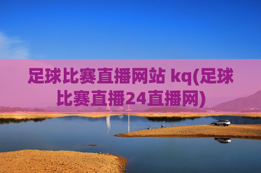 足球比赛直播网站 kq(足球比赛直播24直播网)