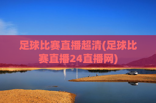 足球比赛直播超清(足球比赛直播24直播网)