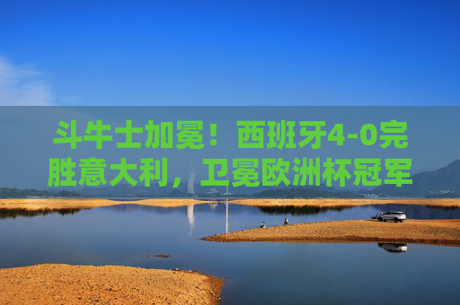 斗牛士加冕！西班牙4-0完胜意大利，卫冕欧洲杯冠军，传控足球登峰造极，斗牛士加冕！西班牙卫冕欧洲杯冠军，传控足球登峰造极