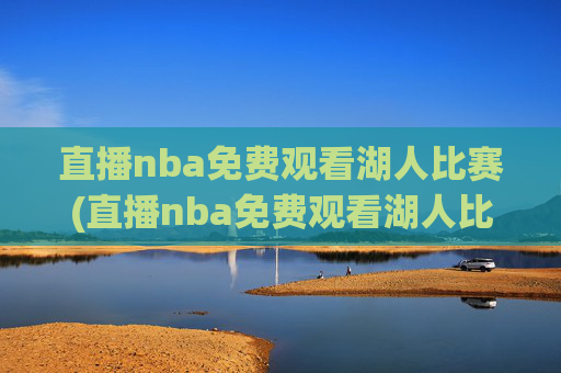 直播nba免费观看湖人比赛(直播nba免费观看湖人比赛视频)
