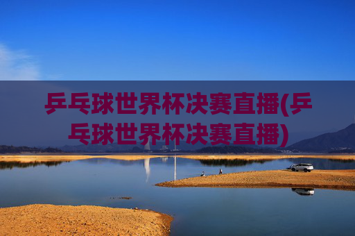 乒乓球世界杯决赛直播(乒乓球世界杯决赛直播)