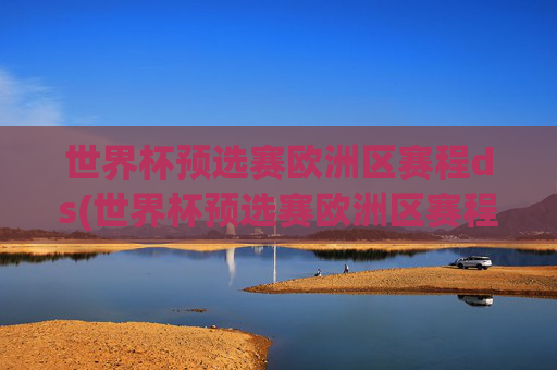 世界杯预选赛欧洲区赛程ds(世界杯预选赛欧洲区赛程出局队伍)