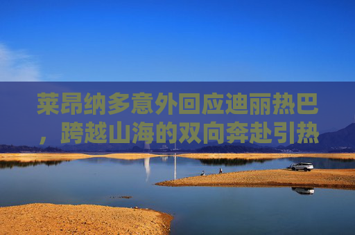 莱昂纳多意外回应迪丽热巴,跨越山海的双向奔赴引热议,莱昂纳多回应迪丽热巴,跨越山海的双向奔赴引热议